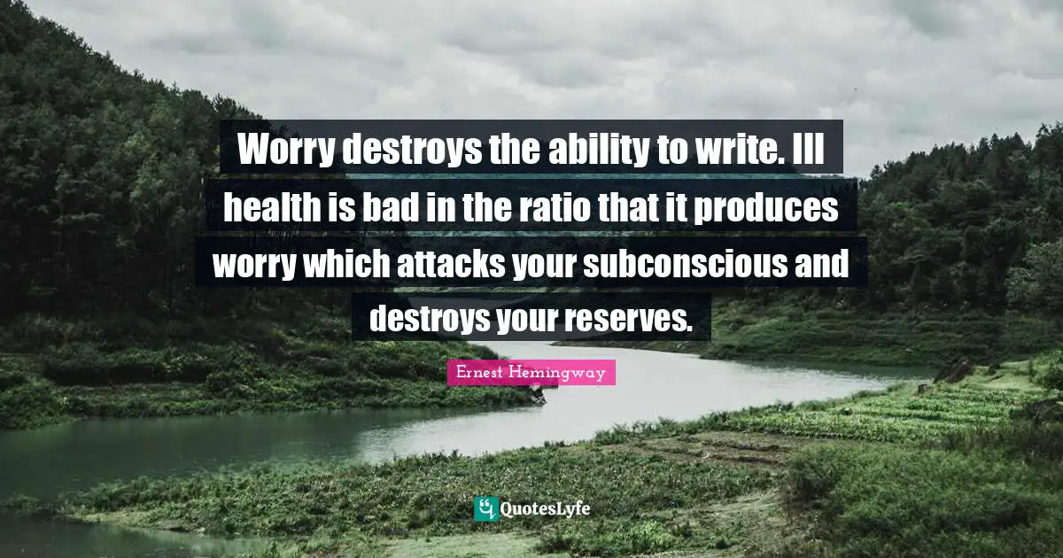 Worry destroys the ability to write. Ill health is bad in the ratio that it produces worry which attacks your subconscious and destroys your reserves.