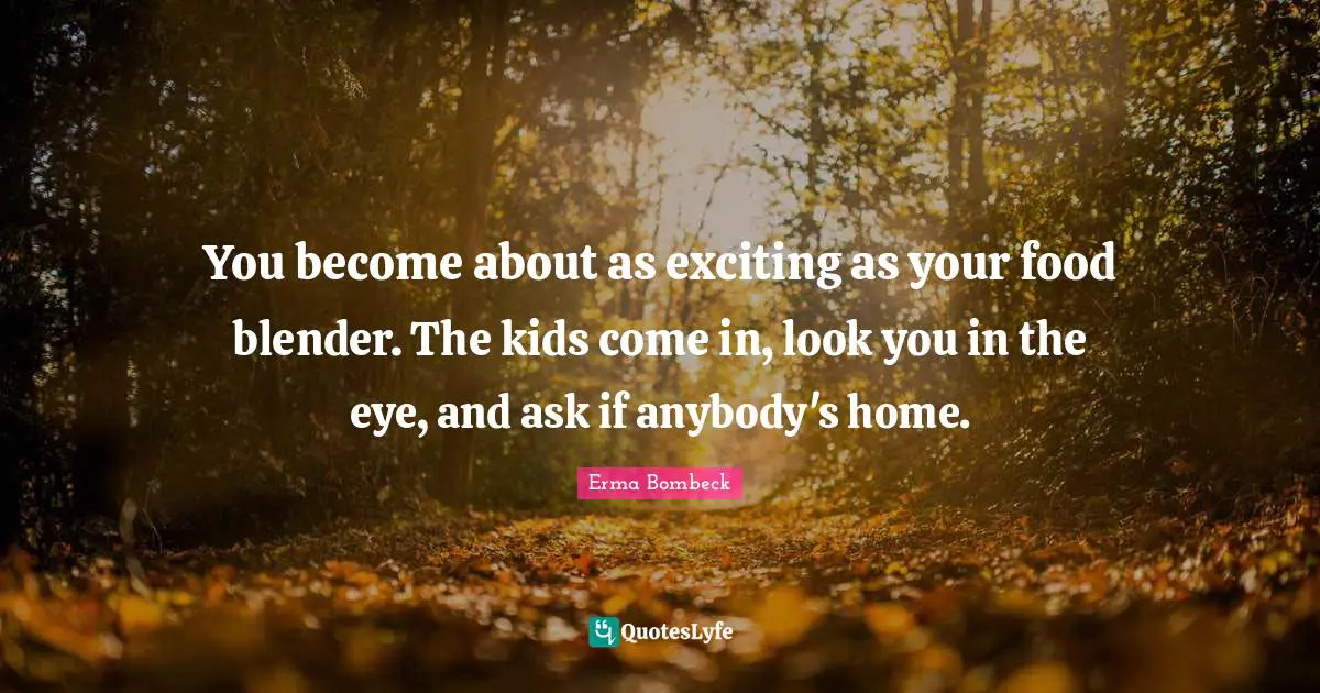 You become about as exciting as your food blender. The kids come in, look you in the eye, and ask if anybody's home.