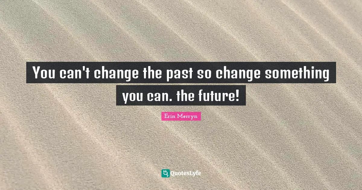 You can't change the past so change something you can. the future!