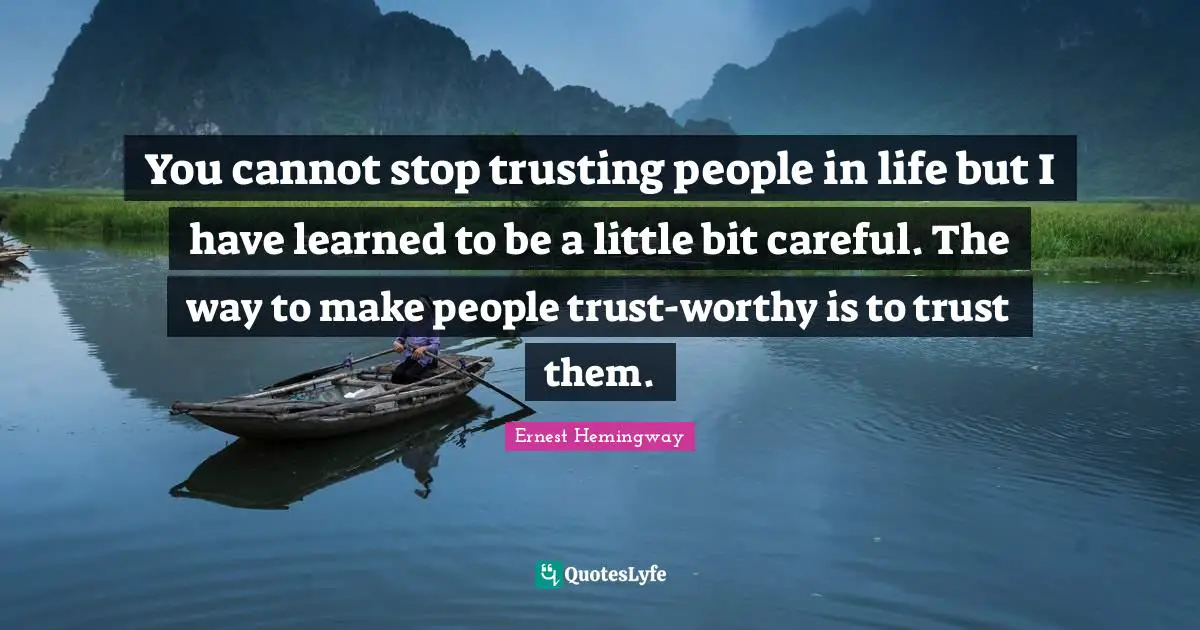 You cannot stop trusting people in life but I have learned to be a little bit careful. The way to make people trust-worthy is to trust them.