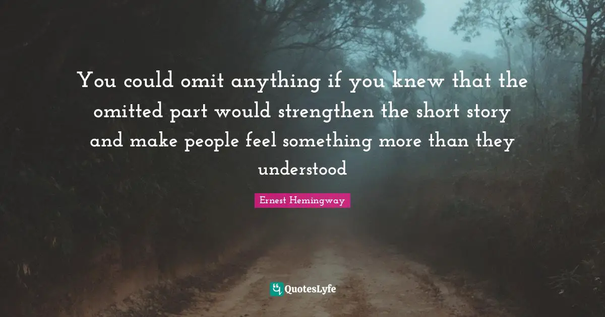 You could omit anything if you knew that the omitted part would strengthen the short story and make people feel something more than they understood