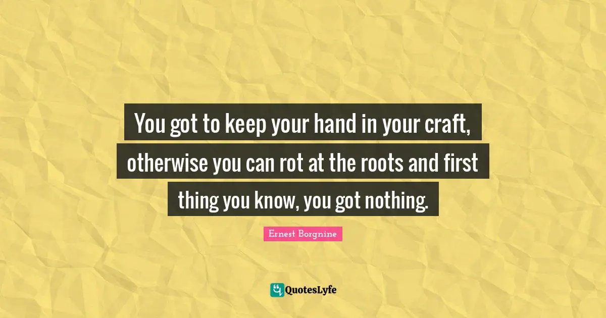 Ernest Borgnine Quotes: "You got to keep your hand in your craft, otherwise you can rot at the roots and first thing you know, you got nothing."