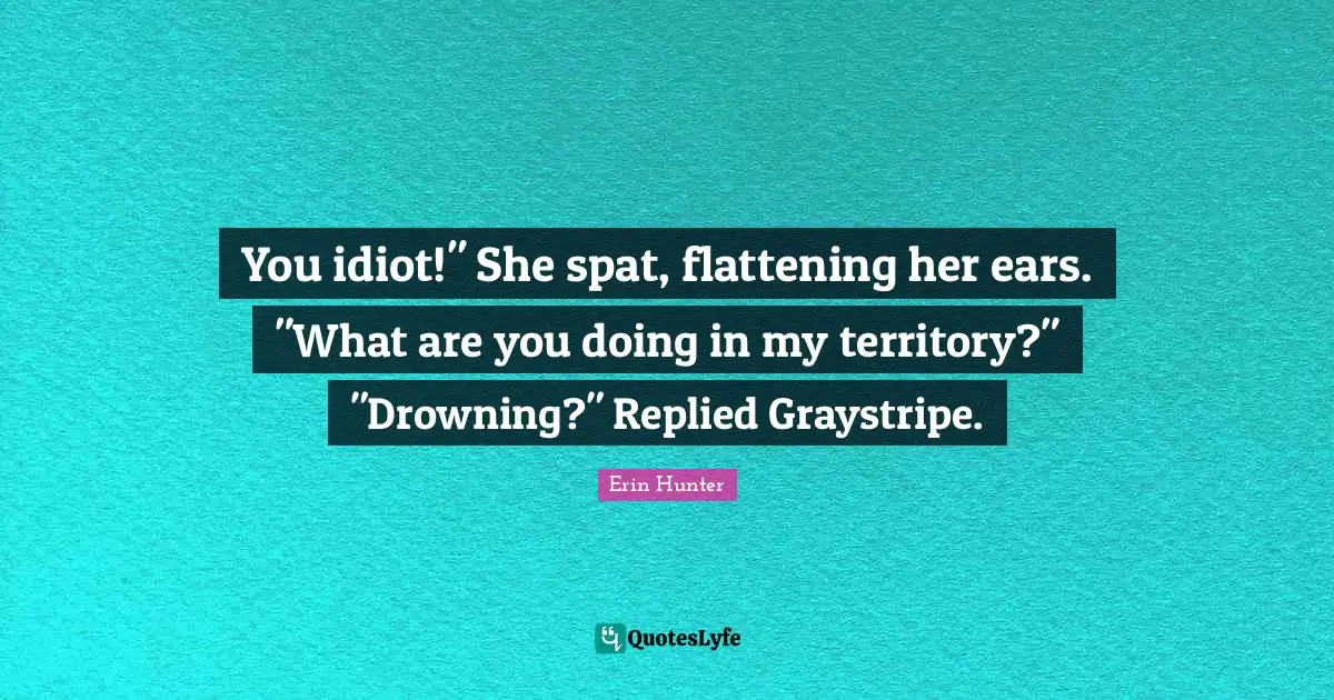 You idiot!" She spat, flattening her ears. "What are you doing in my territory?" "Drowning?" Replied Graystripe.