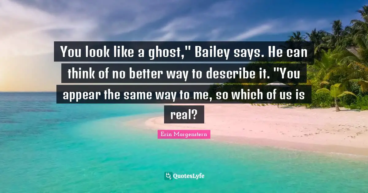 You look like a ghost," Bailey says. He can think of no better way to describe it. "You appear the same way to me, so which of us is real?