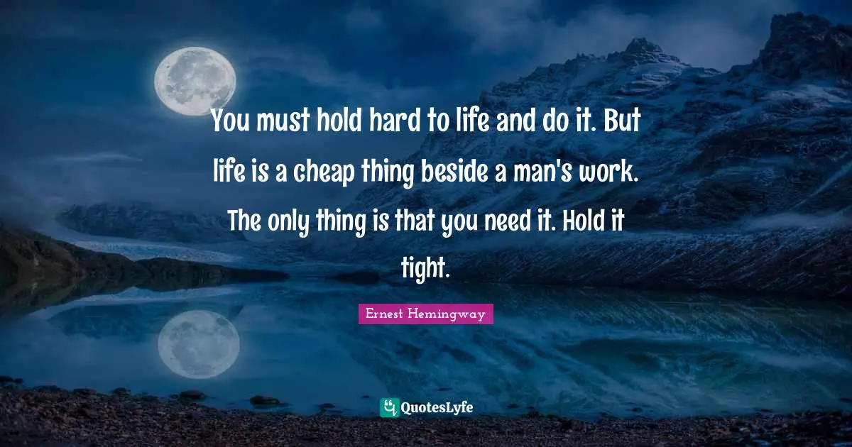 You must hold hard to life and do it. But life is a cheap thing beside a man's work. The only thing is that you need it. Hold it tight.