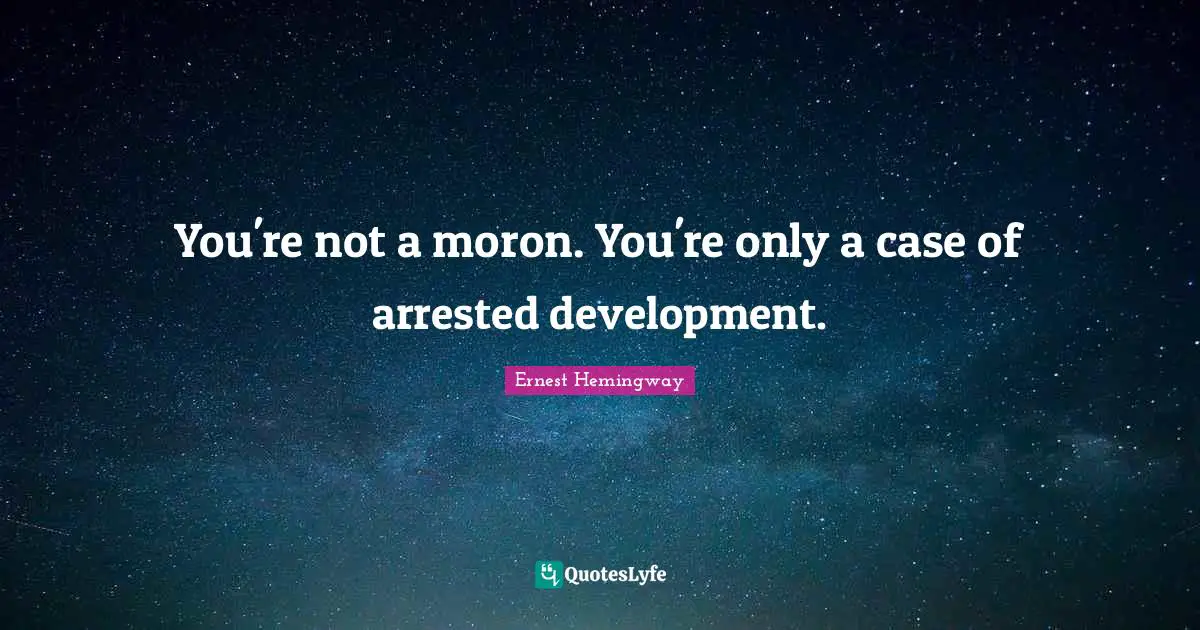 You're not a moron. You're only a case of arrested development.
