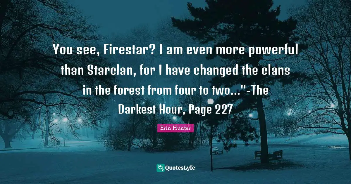 Darkest Quotes: "You see, Firestar? I am even more powerful than Starclan, for I have changed the clans in the forest from four to two..."-The Darkest Hour, Page 227"