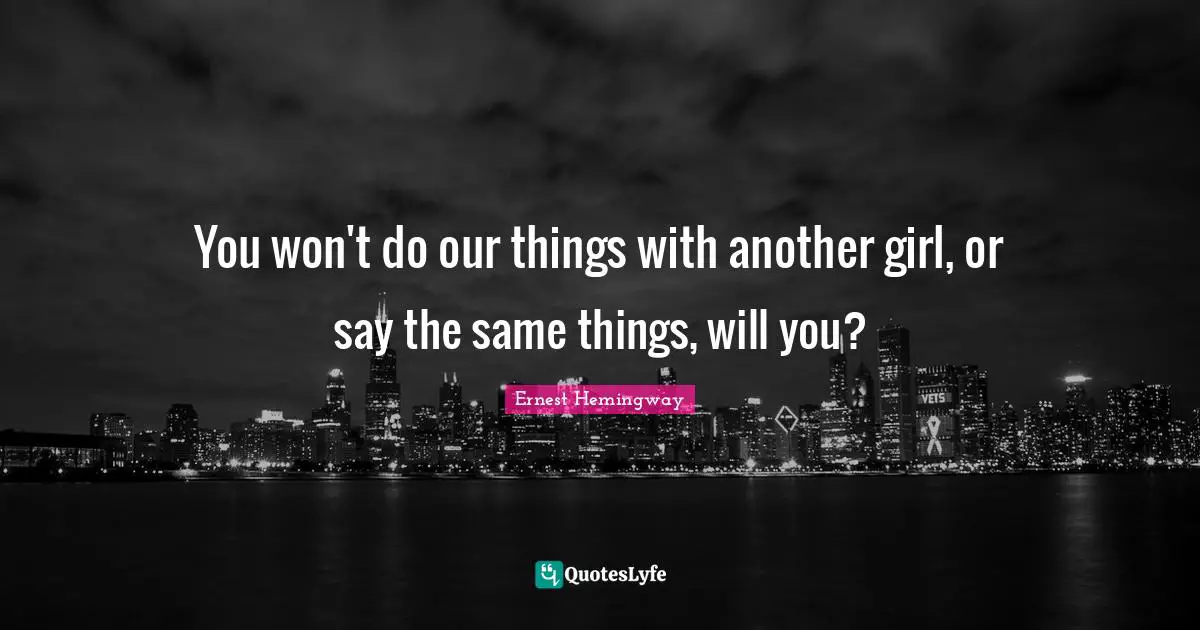 You won't do our things with another girl, or say the same things, will you?