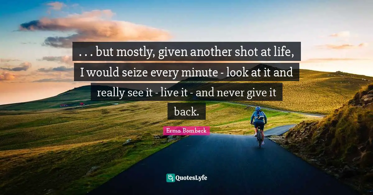 Erma Bombeck Quotes: ". . . but mostly, given another shot at life, I would seize every minute - look at it and really see it - live it - and never give it back."