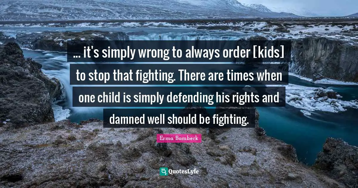 ... it's simply wrong to always order [kids] to stop that fighting. There are times when one child is simply defending his rights and damned well should be fighting.