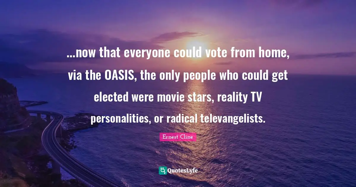 ...now that everyone could vote from home, via the OASIS, the only people who could get elected were movie stars, reality TV personalities, or radical televangelists.