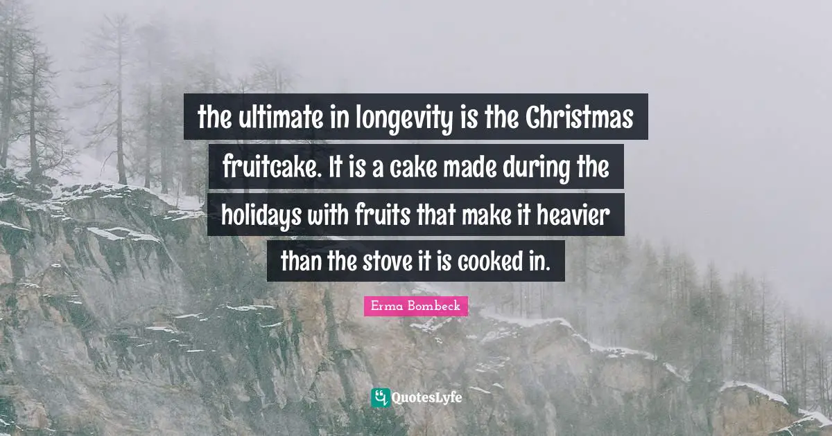 Erma Bombeck Quotes: "the ultimate in longevity is the Christmas fruitcake. It is a cake made during the holidays with fruits that make it heavier than the stove it is cooked in."
