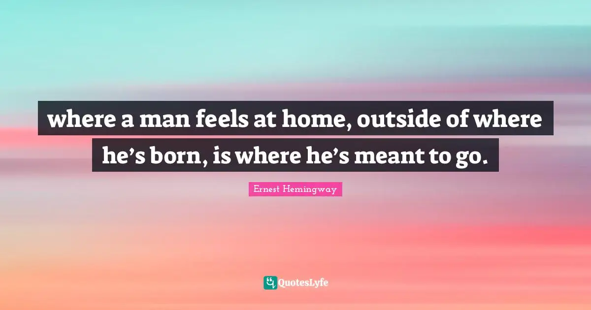 where a man feels at home, outside of where he’s born, is where he’s meant to go.