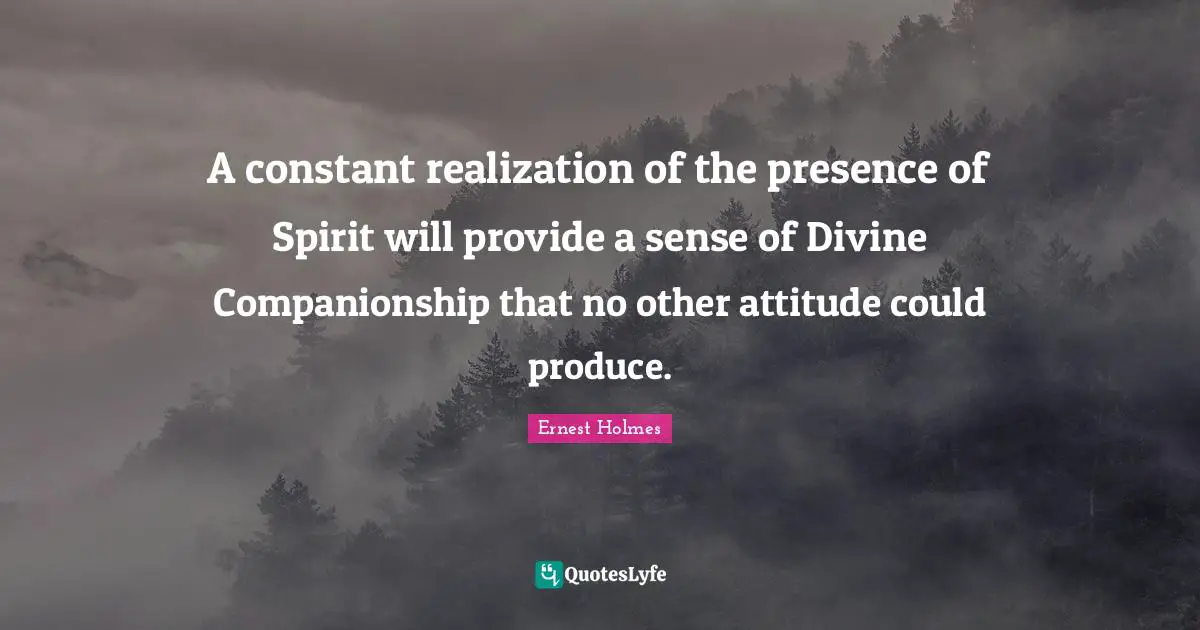A constant realization of the presence of Spirit will provide a sense of Divine Companionship that no other attitude could produce.