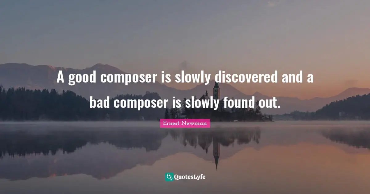 A good composer is slowly discovered and a bad composer is slowly found out.