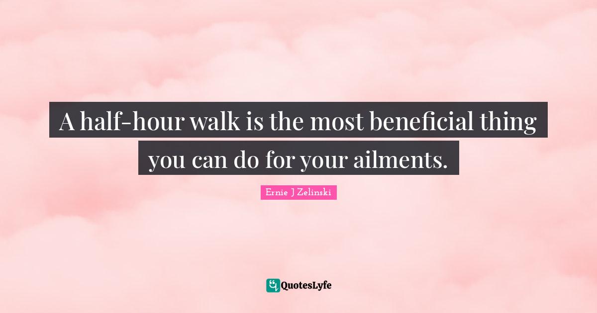 A half-hour walk is the most beneficial thing you can do for your ailments.