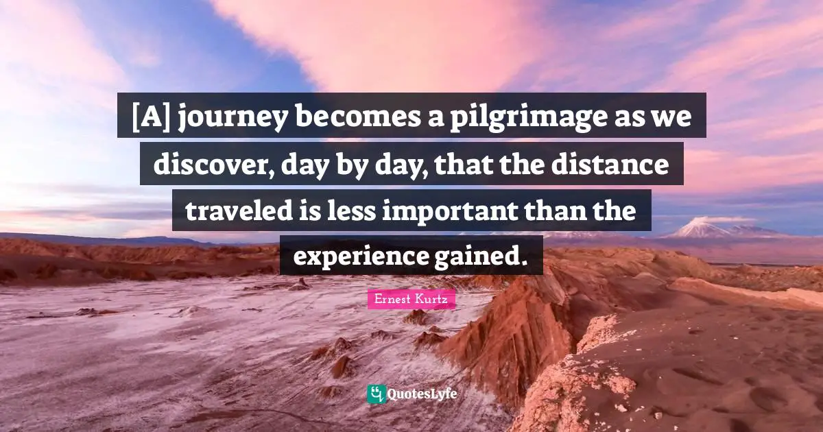 Pilgrimage Quotes: "[A] journey becomes a pilgrimage as we discover, day by day, that the distance traveled is less important than the experience gained."
