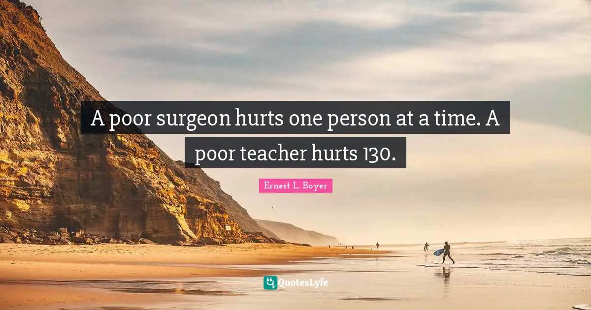 A poor surgeon hurts one person at a time. A poor teacher hurts 130.