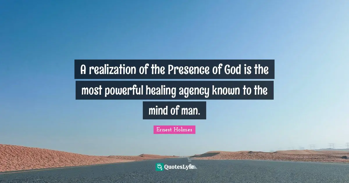 A realization of the Presence of God is the most powerful healing agency known to the mind of man.