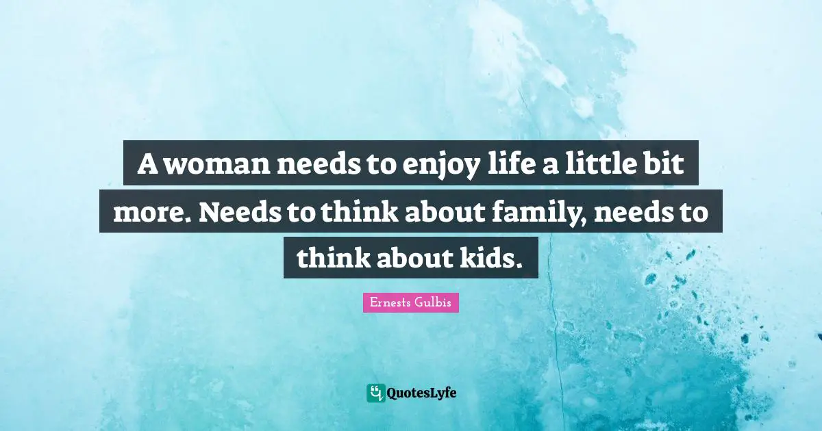 A woman needs to enjoy life a little bit more. Needs to think about family, needs to think about kids.