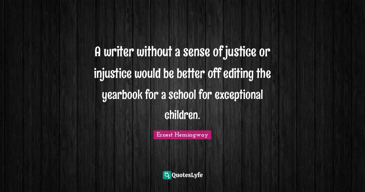 A writer without a sense of justice or injustice would be better off editing the yearbook for a school for exceptional children.