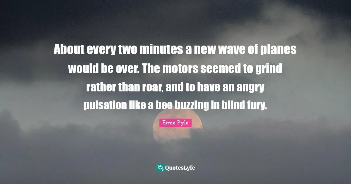 Planes Quotes: "About every two minutes a new wave of planes would be over. The motors seemed to grind rather than roar, and to have an angry pulsation like a bee buzzing in blind fury."