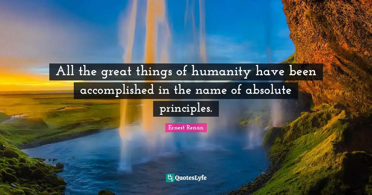 All the great things of humanity have been accomplished in the name of absolute principles.
