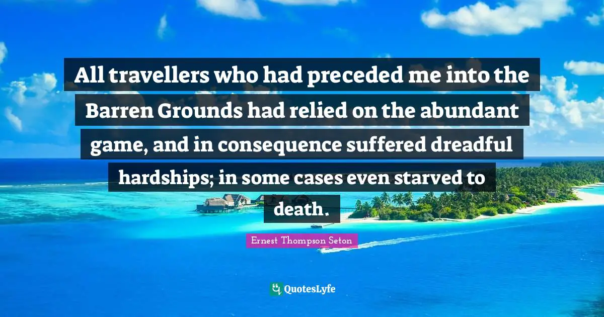 All travellers who had preceded me into the Barren Grounds had relied on the abundant game, and in consequence suffered dreadful hardships; in some cases even starved to death.