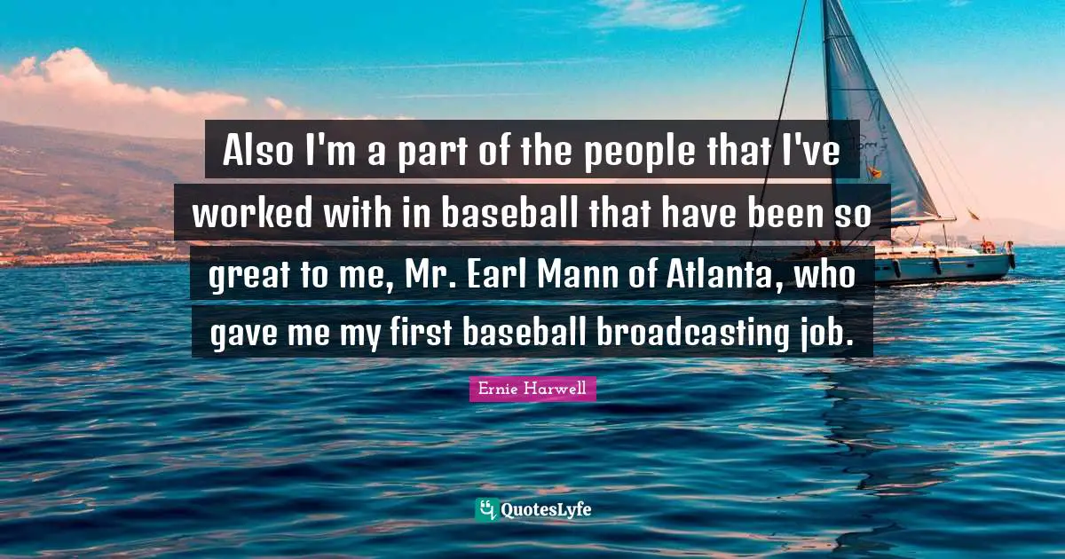 Ernie Harwell Quotes: "Also I'm a part of the people that I've worked with in baseball that have been so great to me, Mr. Earl Mann of Atlanta, who gave me my first baseball broadcasting job."