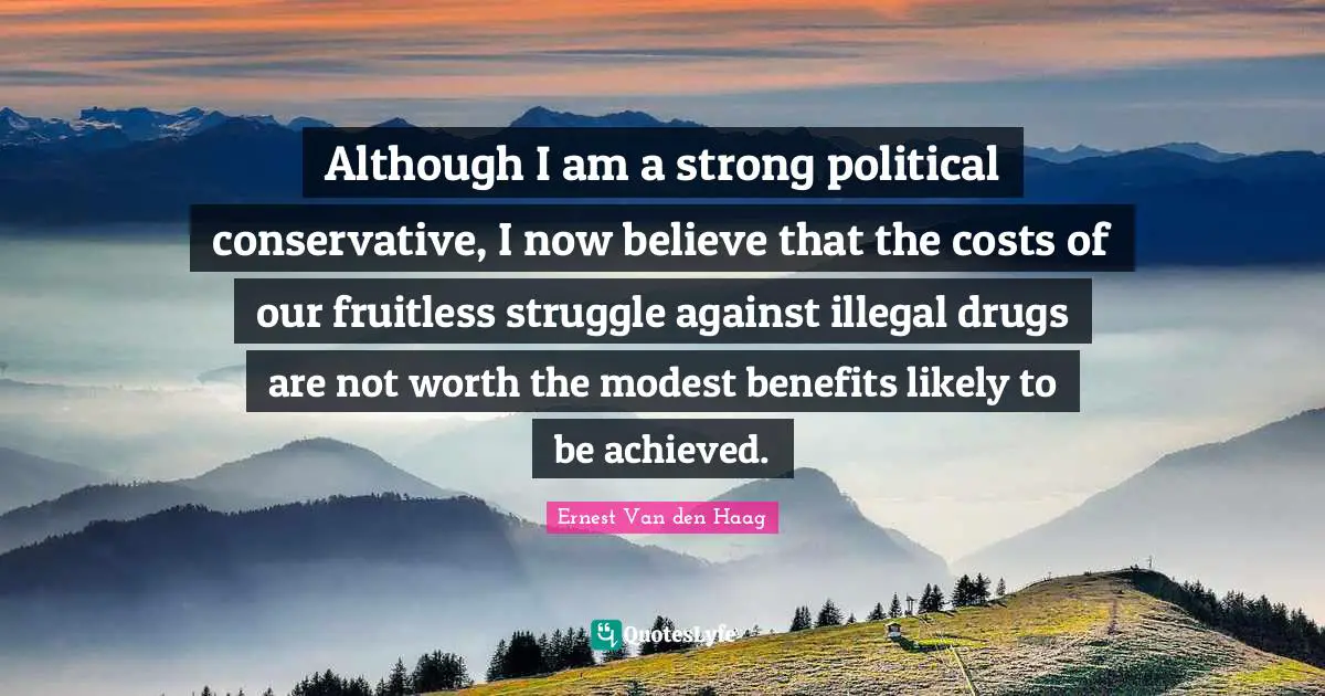 Although I am a strong political conservative, I now believe that the costs of our fruitless struggle against illegal drugs are not worth the modest benefits likely to be achieved.
