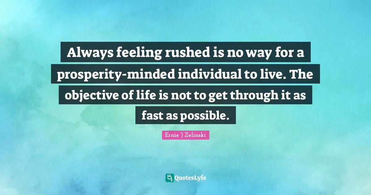 Always feeling rushed is no way for a prosperity-minded individual to live. The objective of life is not to get through it as fast as possible.