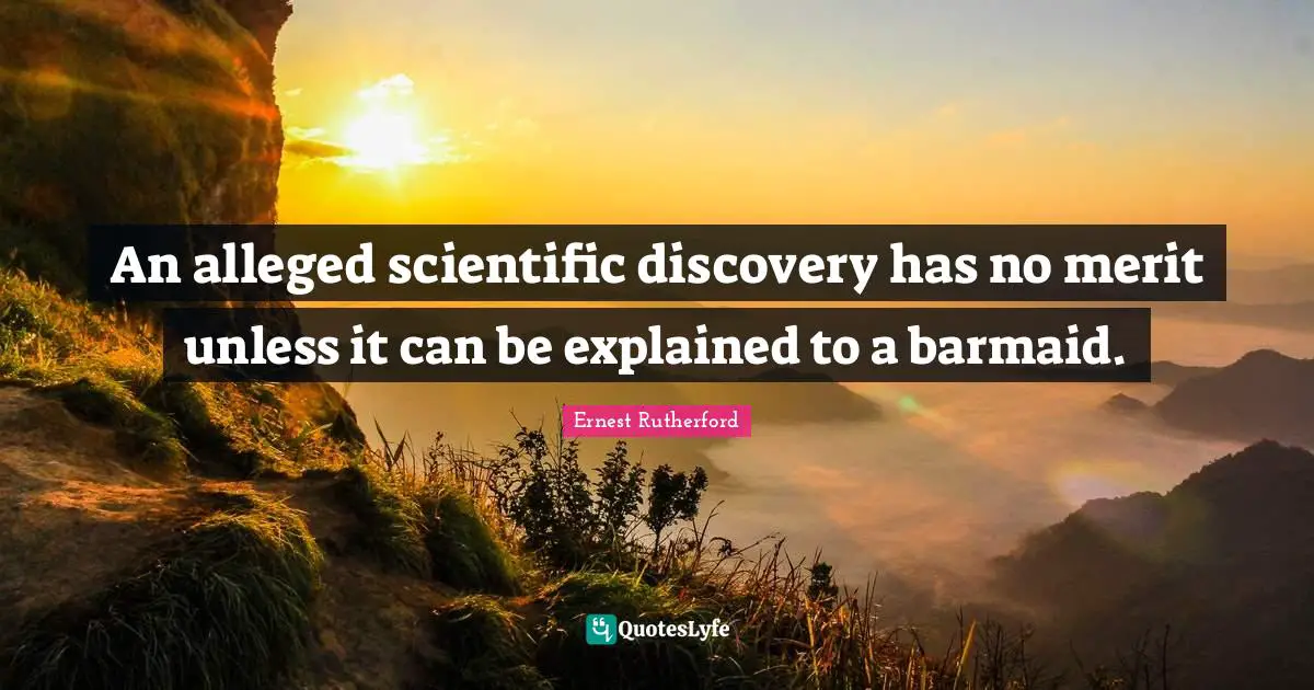 An alleged scientific discovery has no merit unless it can be explained to a barmaid.