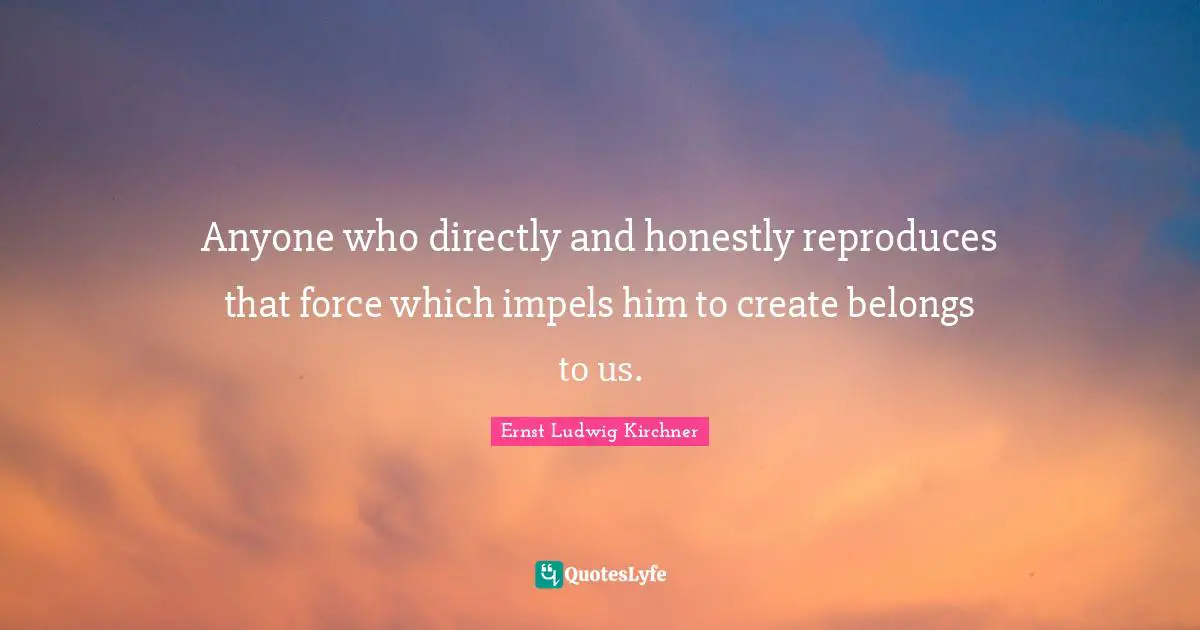 Anyone who directly and honestly reproduces that force which impels him to create belongs to us.