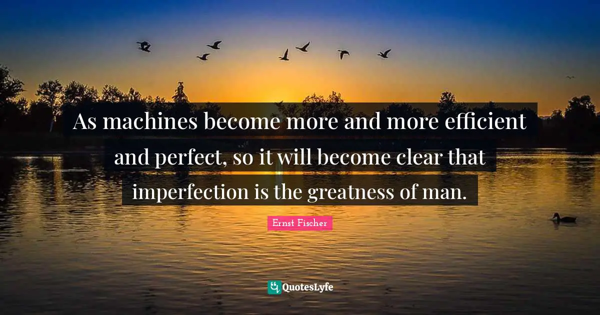 As machines become more and more efficient and perfect, so it will become clear that imperfection is the greatness of man.