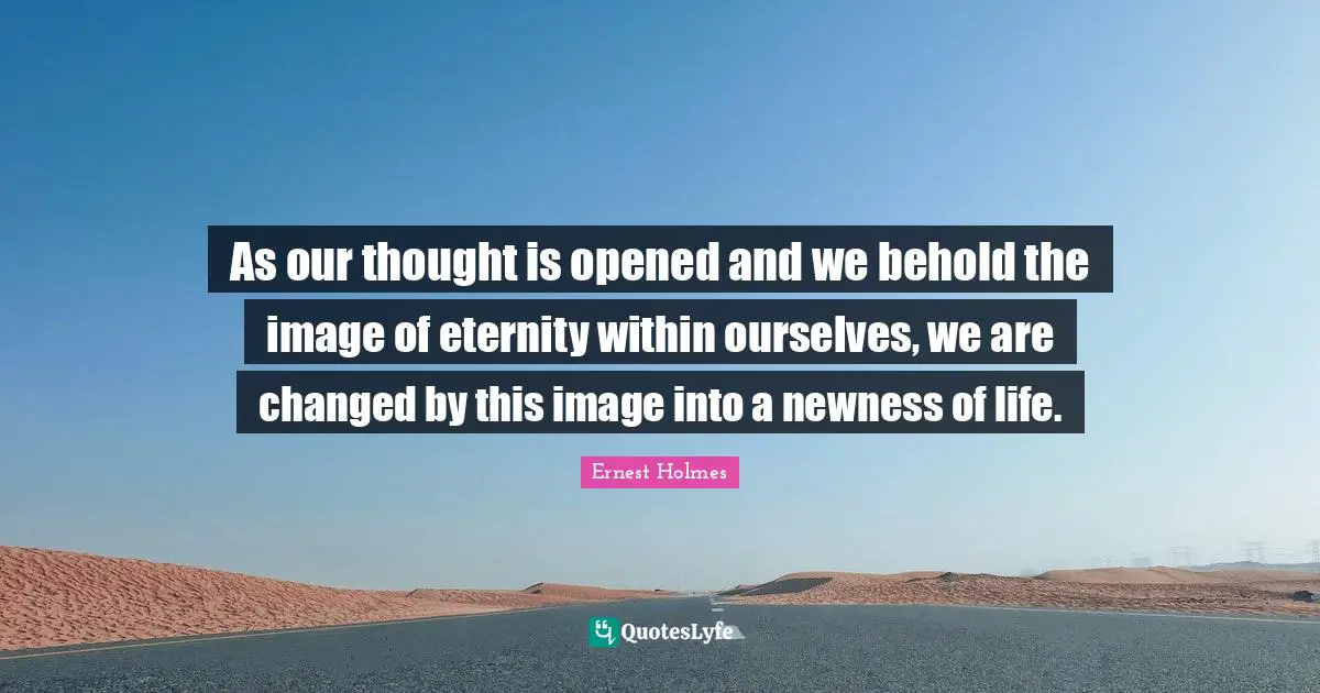 As our thought is opened and we behold the image of eternity within ourselves, we are changed by this image into a newness of life.