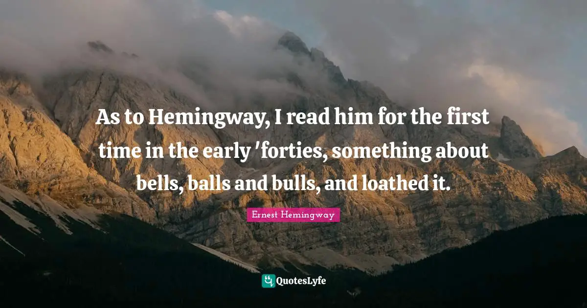 As to Hemingway, I read him for the first time in the early 'forties, something about bells, balls and bulls, and loathed it.