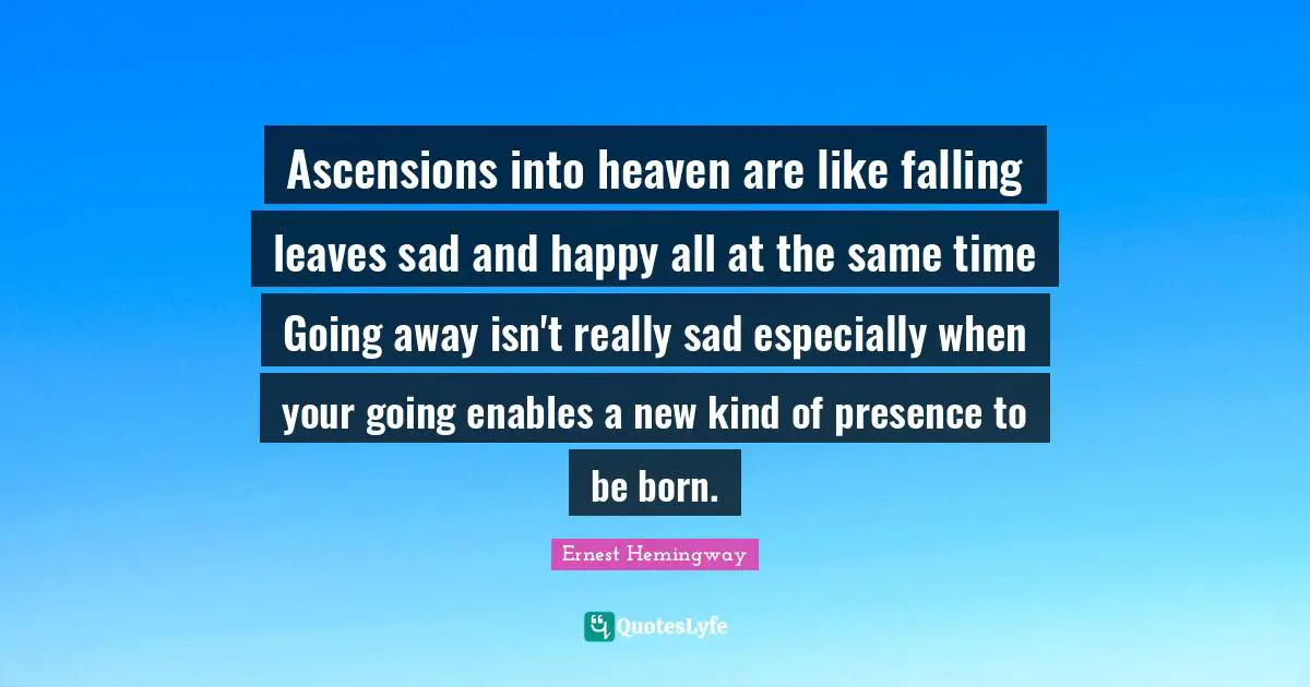 Going Away Quotes: "Ascensions into heaven are like falling leaves sad and happy all at the same time Going away isn't really sad especially when your going enables a new kind of presence to be born."