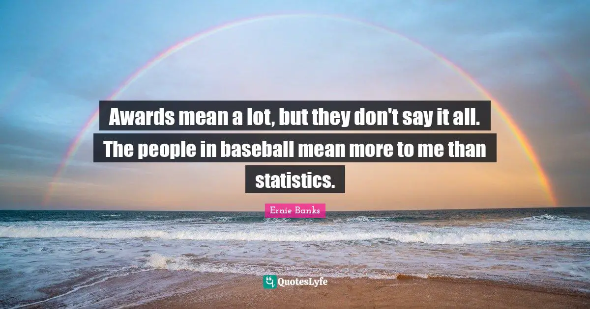 Awards mean a lot, but they don't say it all. The people in baseball mean more to me than statistics.