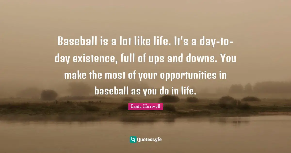 Ernie Harwell Quotes: "Baseball is a lot like life. It's a day-to-day existence, full of ups and downs. You make the most of your opportunities in baseball as you do in life."