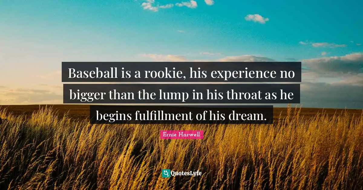 Ernie Harwell Quotes: "Baseball is a rookie, his experience no bigger than the lump in his throat as he begins fulfillment of his dream."