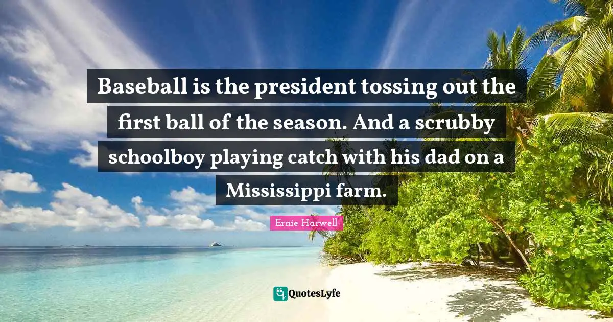 Ernie Harwell Quotes: "Baseball is the president tossing out the first ball of the season. And a scrubby schoolboy playing catch with his dad on a Mississippi farm."
