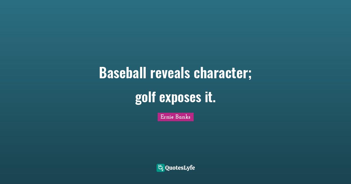 Baseball reveals character; golf exposes it.