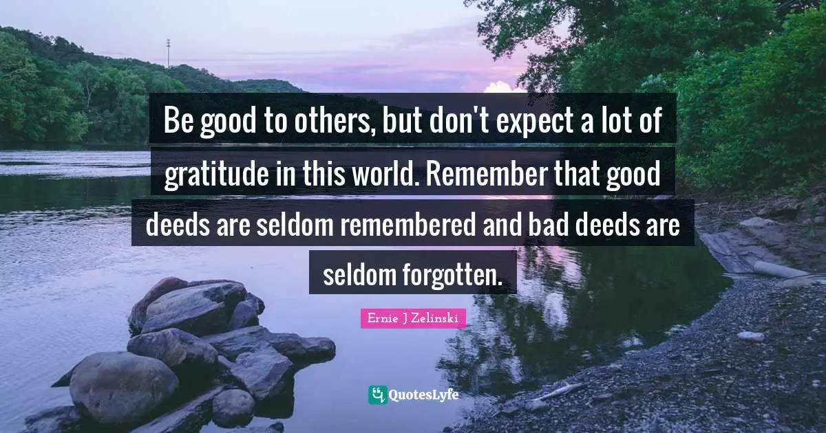 Good Deeds Quotes: "Be good to others, but don't expect a lot of gratitude in this world. Remember that good deeds are seldom remembered and bad deeds are seldom forgotten."