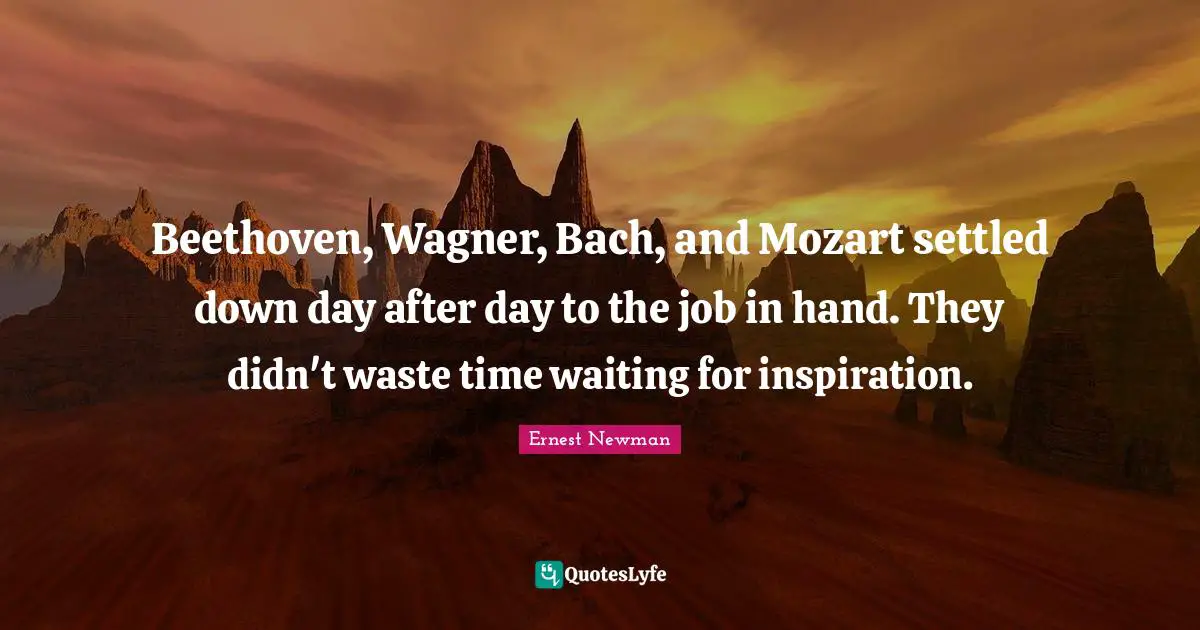 Wagner Quotes: "Beethoven, Wagner, Bach, and Mozart settled down day after day to the job in hand. They didn't waste time waiting for inspiration."