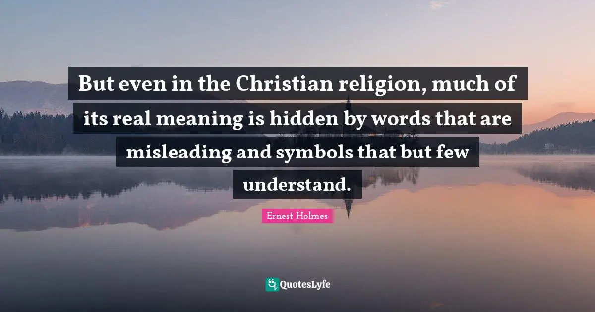 But even in the Christian religion, much of its real meaning is hidden by words that are misleading and symbols that but few understand.