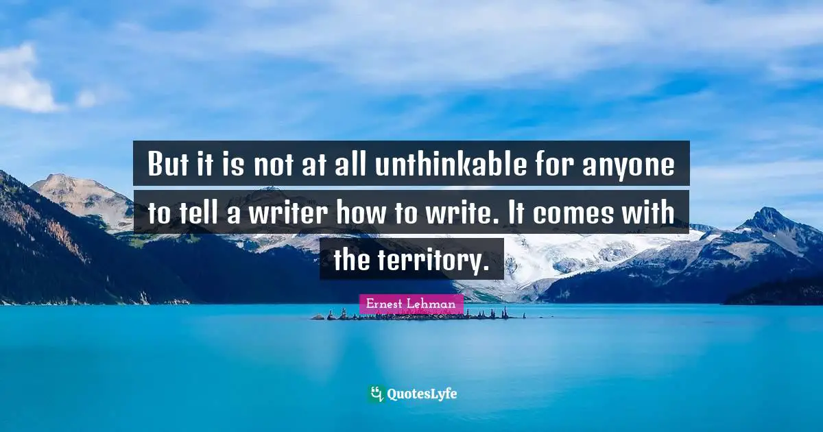 But it is not at all unthinkable for anyone to tell a writer how to write. It comes with the territory.