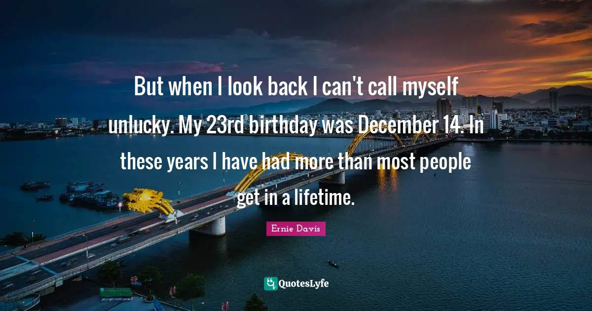 Birthday Quotes: "But when I look back I can't call myself unlucky. My 23rd birthday was December 14. In these years I have had more than most people get in a lifetime."