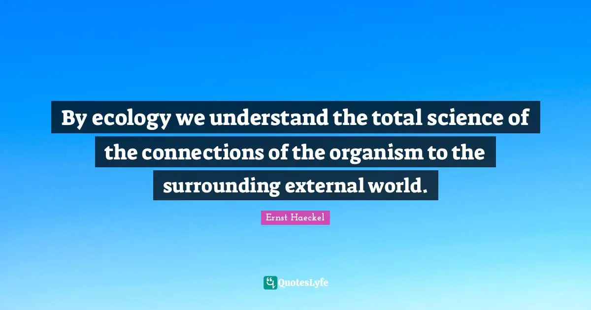 By ecology we understand the total science of the connections of the organism to the surrounding external world.