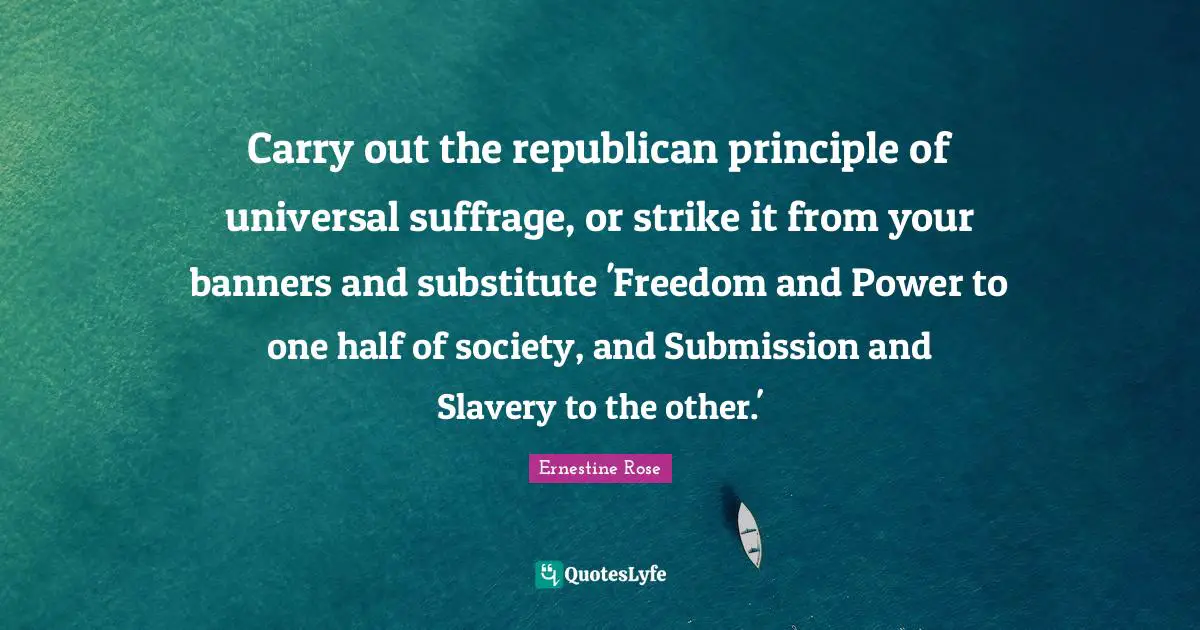 One Half Quotes: "Carry out the republican principle of universal suffrage, or strike it from your banners and substitute 'Freedom and Power to one half of society, and Submission and Slavery to the other.'"