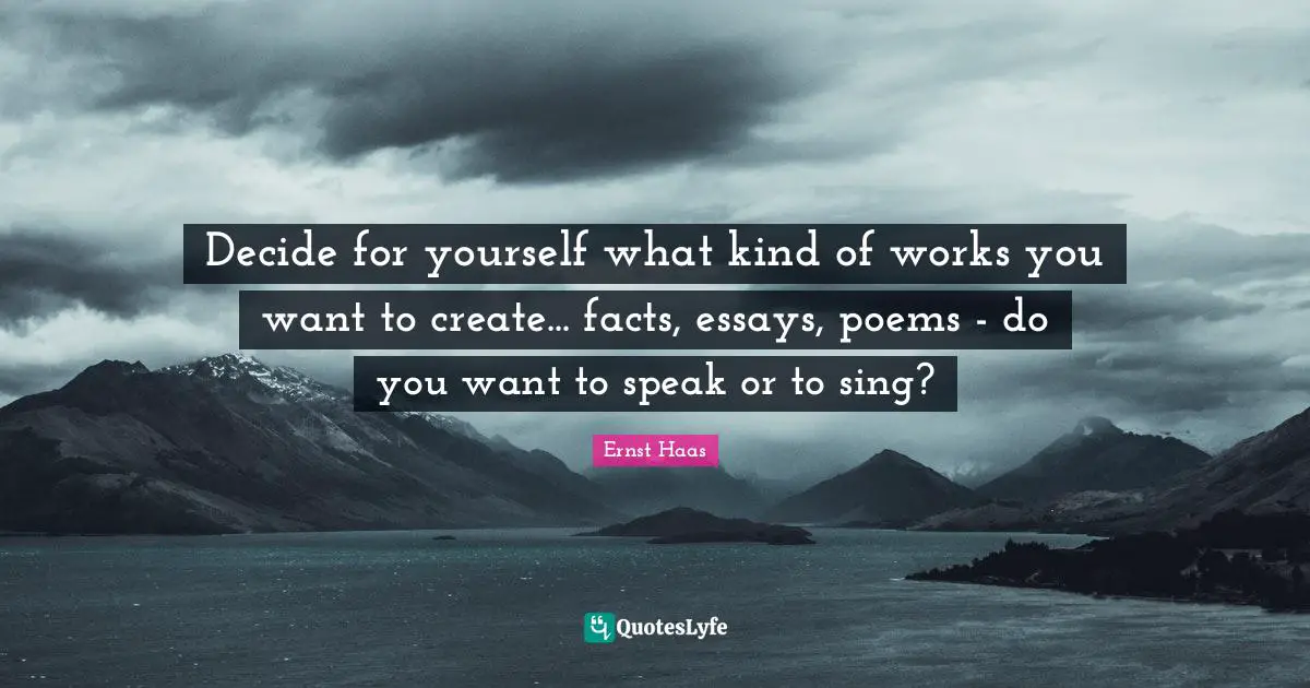 Essays Quotes: "Decide for yourself what kind of works you want to create... facts, essays, poems - do you want to speak or to sing?"